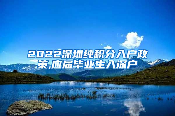 2022深圳纯积分入户政策,应届毕业生入深户