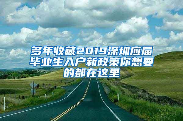 多年收藏2019深圳应届毕业生入户新政策你想要的都在这里