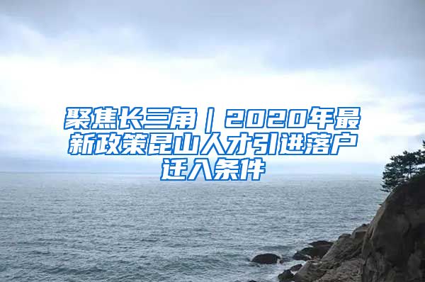 聚焦长三角｜2020年最新政策昆山人才引进落户迁入条件