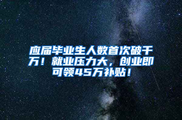 应届毕业生人数首次破千万！就业压力大，创业即可领45万补贴！