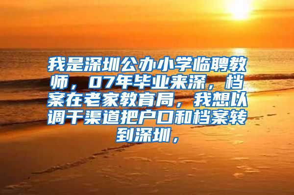 我是深圳公办小学临聘教师，07年毕业来深，档案在老家教育局，我想以调干渠道把户口和档案转到深圳，