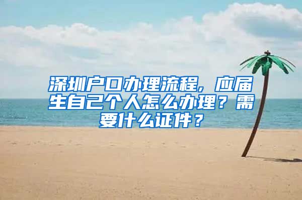 深圳户口办理流程, 应届生自己个人怎么办理？需要什么证件？