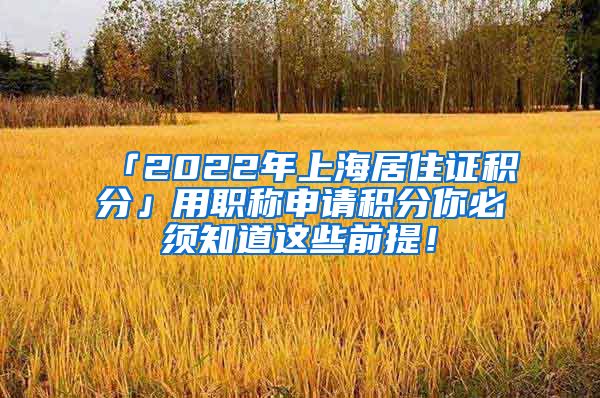 「2022年上海居住证积分」用职称申请积分你必须知道这些前提！