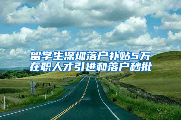 留学生深圳落户补贴5万在职人才引进和落户秒批