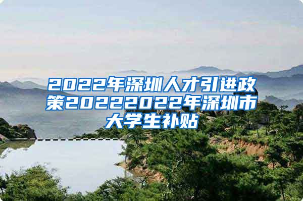 2022年深圳人才引进政策20222022年深圳市大学生补贴