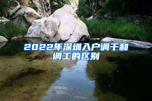 2022年深圳入户调干和调工的区别