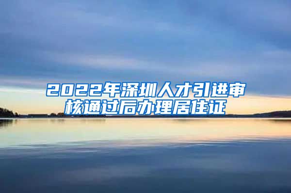 2022年深圳人才引进审核通过后办理居住证