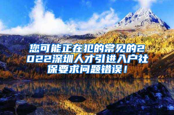 您可能正在犯的常见的2022深圳人才引进入户社保要求问题错误！