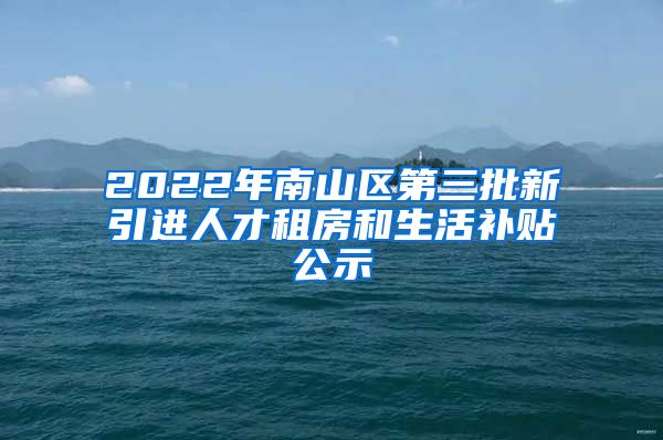 2022年南山区第三批新引进人才租房和生活补贴公示