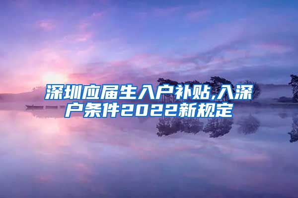 深圳应届生入户补贴,入深户条件2022新规定