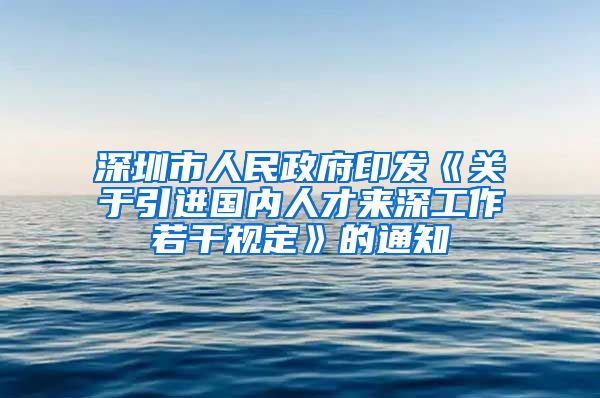 深圳市人民政府印发《关于引进国内人才来深工作若干规定》的通知