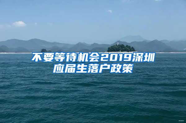 不要等待机会2019深圳应届生落户政策