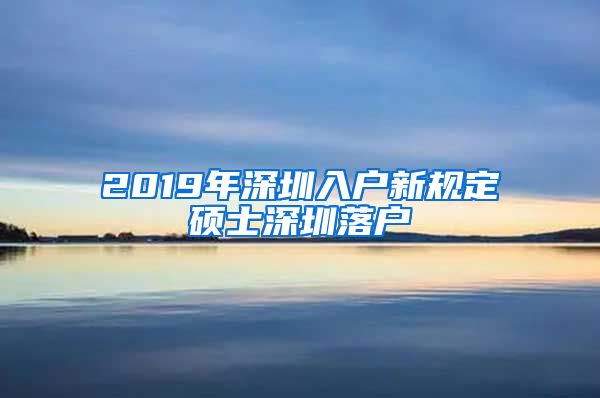 2019年深圳入户新规定硕士深圳落户