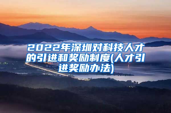 2022年深圳对科技人才的引进和奖励制度(人才引进奖励办法)