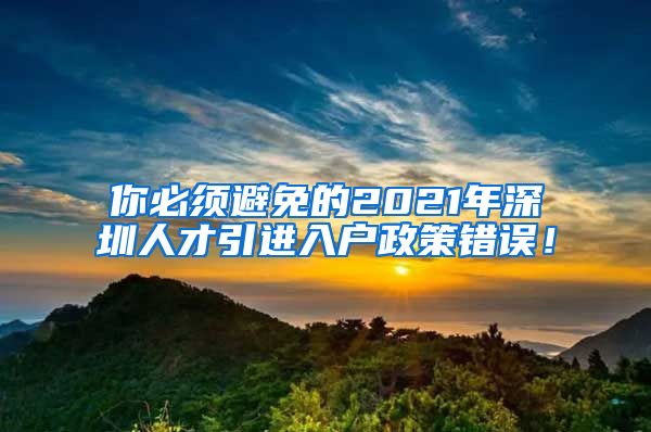 你必须避免的2021年深圳人才引进入户政策错误！