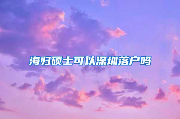 海归硕士可以深圳落户吗