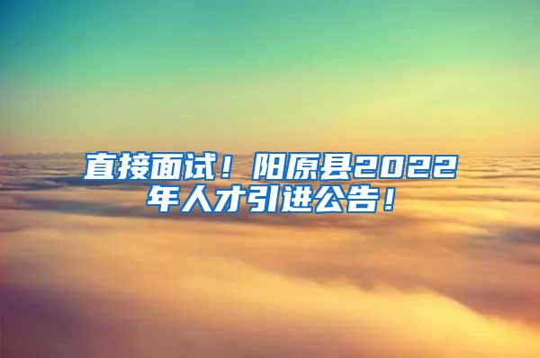 直接面试！阳原县2022年人才引进公告！