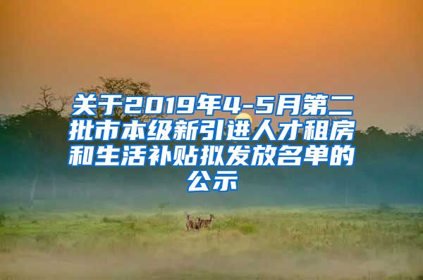 关于2019年4-5月第二批市本级新引进人才租房和生活补贴拟发放名单的公示