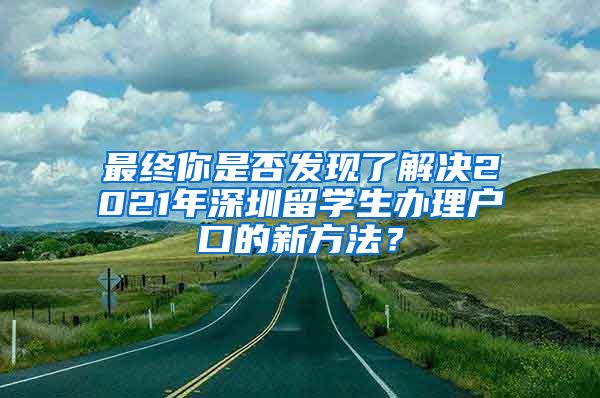 最终你是否发现了解决2021年深圳留学生办理户口的新方法？