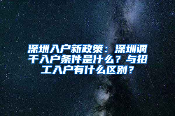 深圳入户新政策：深圳调干入户条件是什么？与招工入户有什么区别？