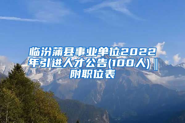 临汾蒲县事业单位2022年引进人才公告(100人)‖附职位表