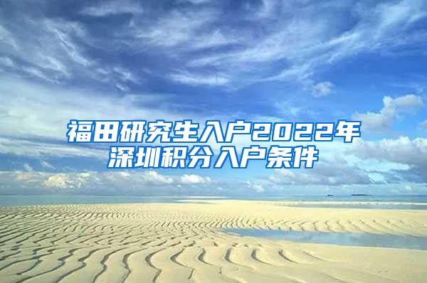 福田研究生入户2022年深圳积分入户条件