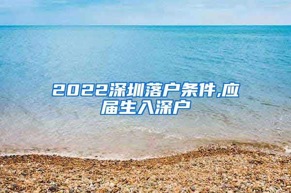 2022深圳落户条件,应届生入深户