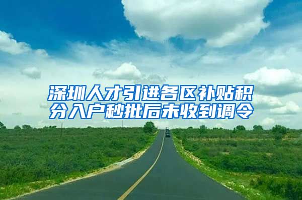 深圳人才引进各区补贴积分入户秒批后未收到调令