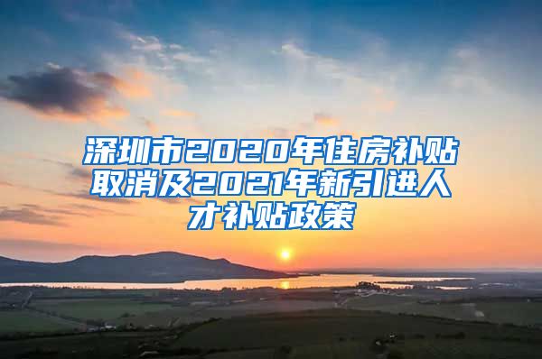 深圳市2020年住房补贴取消及2021年新引进人才补贴政策