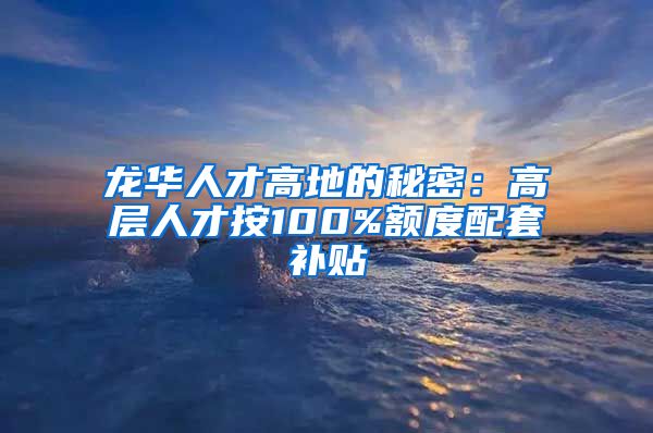 龙华人才高地的秘密：高层人才按100%额度配套补贴