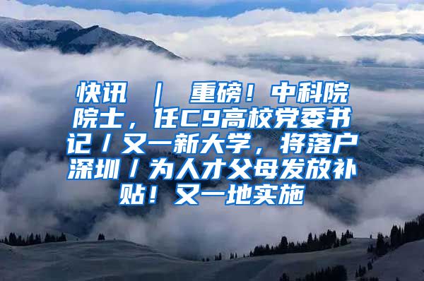 快讯 ｜ 重磅！中科院院士，任C9高校党委书记／又一新大学，将落户深圳／为人才父母发放补贴！又一地实施