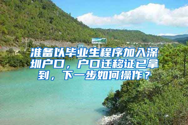 准备以毕业生程序加入深圳户口，户口迁移证已拿到，下一步如何操作？