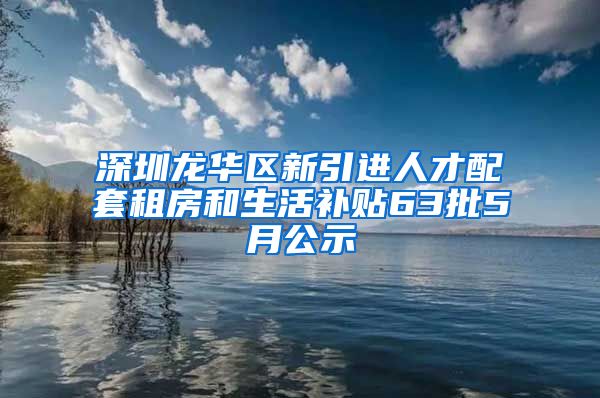 深圳龙华区新引进人才配套租房和生活补贴63批5月公示