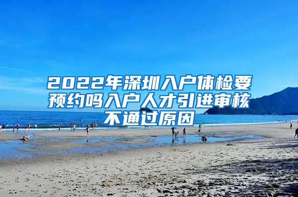 2022年深圳入户体检要预约吗入户人才引进审核不通过原因