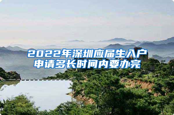 2022年深圳应届生入户申请多长时间内要办完