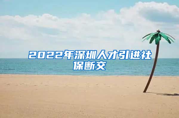 2022年深圳人才引进社保断交