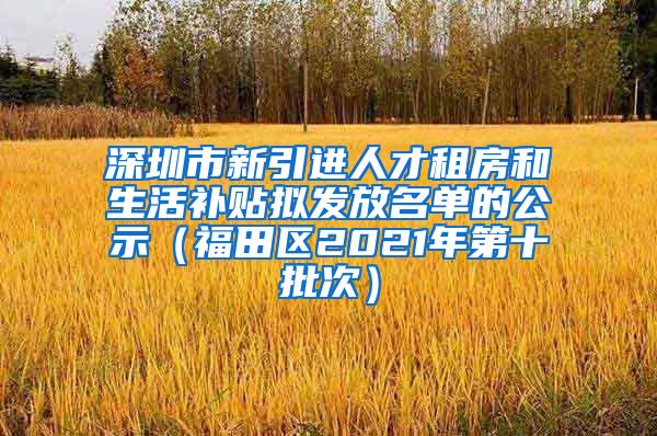 深圳市新引进人才租房和生活补贴拟发放名单的公示（福田区2021年第十批次）