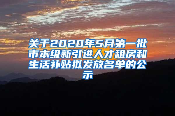 关于2020年5月第一批市本级新引进人才租房和生活补贴拟发放名单的公示