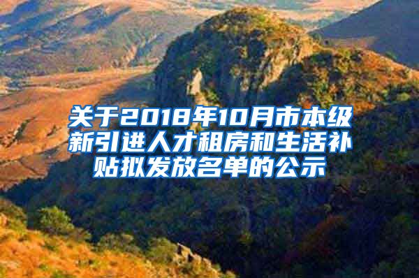 关于2018年10月市本级新引进人才租房和生活补贴拟发放名单的公示