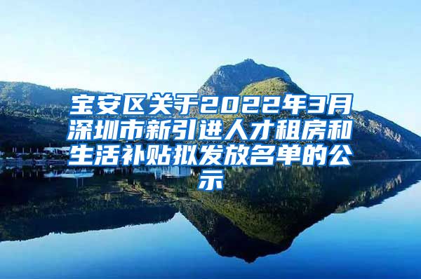 宝安区关于2022年3月深圳市新引进人才租房和生活补贴拟发放名单的公示