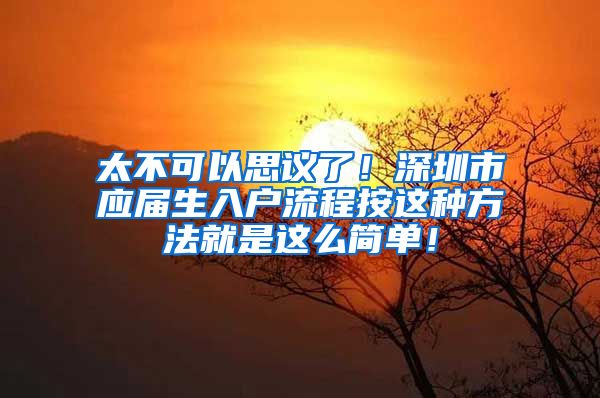 太不可以思议了！深圳市应届生入户流程按这种方法就是这么简单！