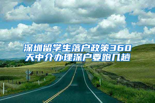 深圳留学生落户政策360天中介办理深户要跑几趟