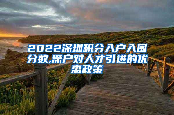 2022深圳积分入户入围分数,深户对人才引进的优惠政策