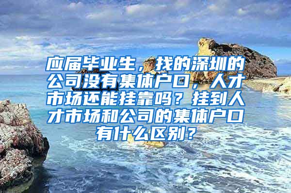 应届毕业生，找的深圳的公司没有集体户口，人才市场还能挂靠吗？挂到人才市场和公司的集体户口有什么区别？