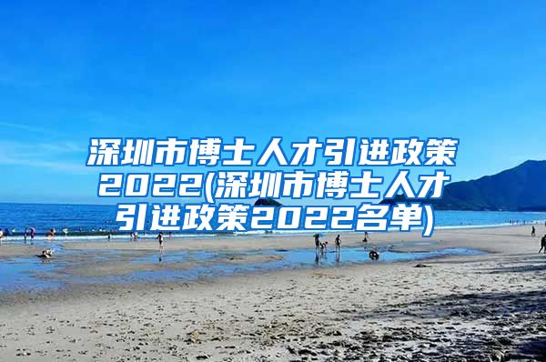 深圳市博士人才引进政策2022(深圳市博士人才引进政策2022名单)