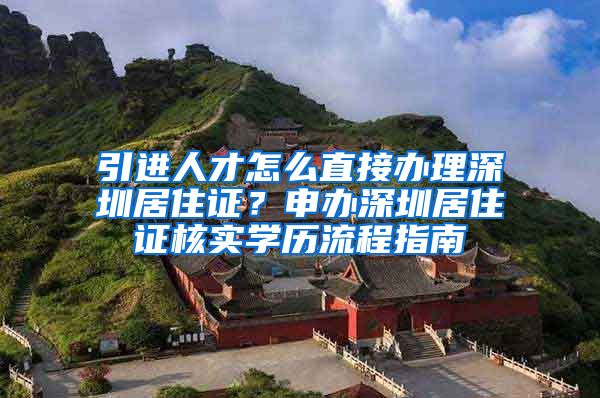 引进人才怎么直接办理深圳居住证？申办深圳居住证核实学历流程指南