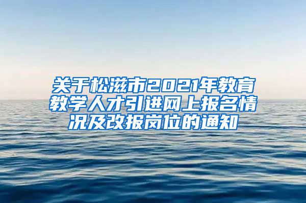 关于松滋市2021年教育教学人才引进网上报名情况及改报岗位的通知