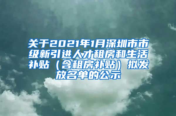 关于2021年1月深圳市市级新引进人才租房和生活补贴（含租房补贴）拟发放名单的公示