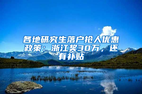 各地研究生落户抢人优惠政策：浙江奖30万，还有补贴