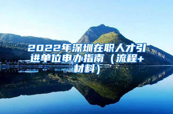 2022年深圳在职人才引进单位申办指南（流程+材料）